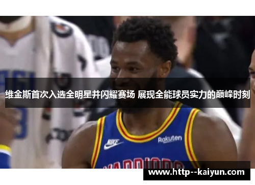 维金斯首次入选全明星并闪耀赛场 展现全能球员实力的巅峰时刻
