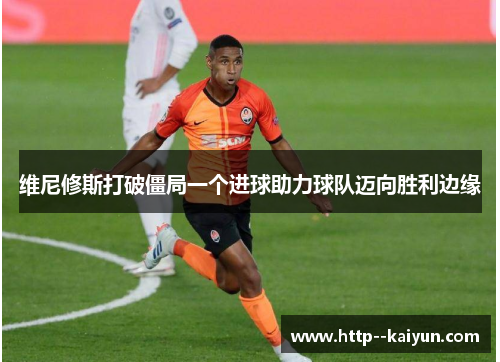 维尼修斯打破僵局一个进球助力球队迈向胜利边缘