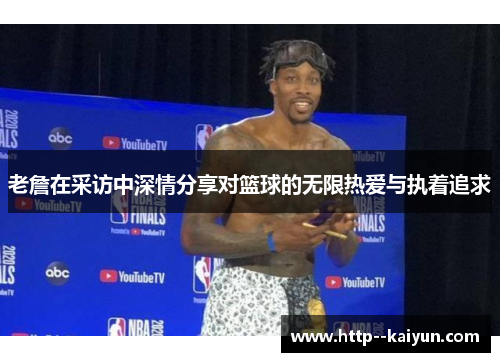 老詹在采访中深情分享对篮球的无限热爱与执着追求 老詹在采访中深情分享对篮球的无限热爱与执着追求