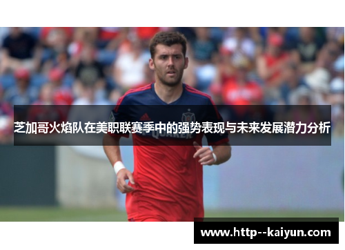 芝加哥火焰队在美职联赛季中的强势表现与未来发展潜力分析