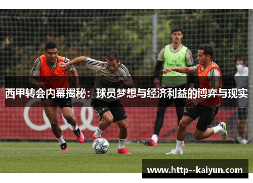 西甲转会内幕揭秘:球员梦想与经济利益的博弈与现实 西甲转会内幕揭秘:球员梦想与经济利益的博弈与现实