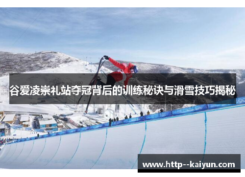 谷爱凌崇礼站夺冠背后的训练秘诀与滑雪技巧揭秘 谷爱凌崇礼站夺冠背后的训练秘诀与滑雪技巧揭秘
