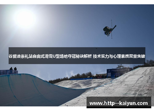 谷爱凌崇礼站自由式滑雪U型场地夺冠秘诀解析 技术实力与心理素质双重突破