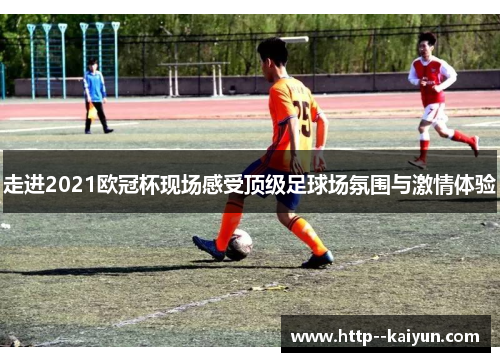 走进2021欧冠杯现场感受顶级足球场氛围与激情体验 走进2021欧冠杯现场感受顶级足球场氛围与激情体验