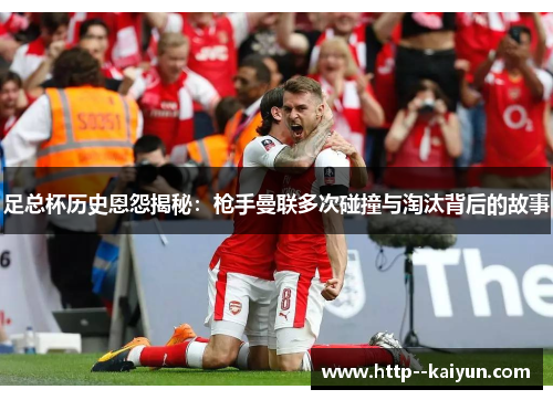 足总杯历史恩怨揭秘:枪手曼联多次碰撞与淘汰背后的故事 足总杯历史恩怨揭秘:枪手曼联多次碰撞与淘汰背后的故事