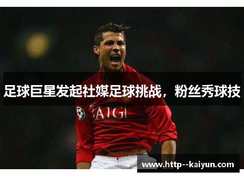 足球巨星发起社媒足球挑战,粉丝秀球技 足球巨星发起社媒足球挑战,粉丝秀球技
