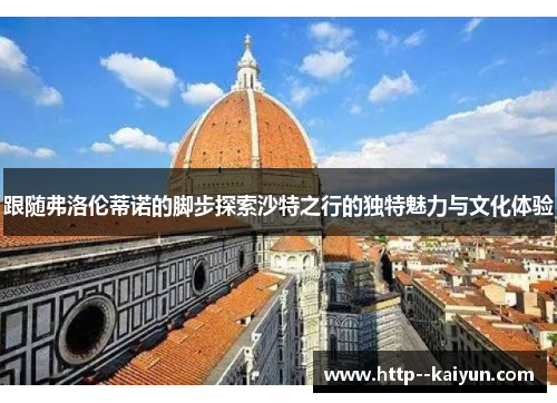 跟随弗洛伦蒂诺的脚步探索沙特之行的独特魅力与文化体验 跟随弗洛伦蒂诺的脚步探索沙特之行的独特魅力与文化体验