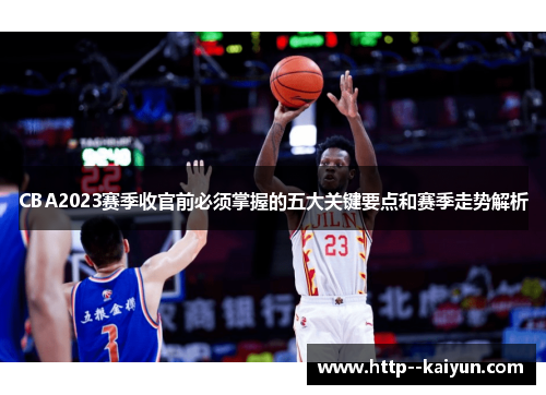 CBA2023赛季收官前必须掌握的五大关键要点和赛季走势解析 CBA2023赛季收官前必须掌握的五大关键要点和赛季走势解析