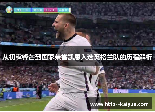 从初露锋芒到国家荣誉凯恩入选英格兰队的历程解析 从初露锋芒到国家荣誉凯恩入选英格兰队的历程解析