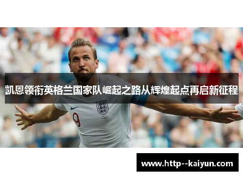 凯恩领衔英格兰国家队崛起之路从辉煌起点再启新征程 凯恩领衔英格兰国家队崛起之路从辉煌起点再启新征程