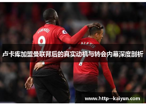 卢卡库加盟曼联背后的真实动机与转会内幕深度剖析 卢卡库加盟曼联背后的真实动机与转会内幕深度剖析