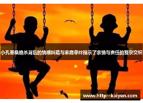 小孔塞桑绝杀背后的情感纠葛与家庭牵绊揭示了亲情与责任的复杂交织 小孔塞桑绝杀背后的情感纠葛与家庭牵绊揭示了亲情与责任的复杂交织