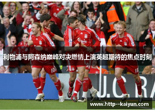利物浦与阿森纳巅峰对决燃情上演英超期待的焦点时刻 利物浦与阿森纳巅峰对决燃情上演英超期待的焦点时刻