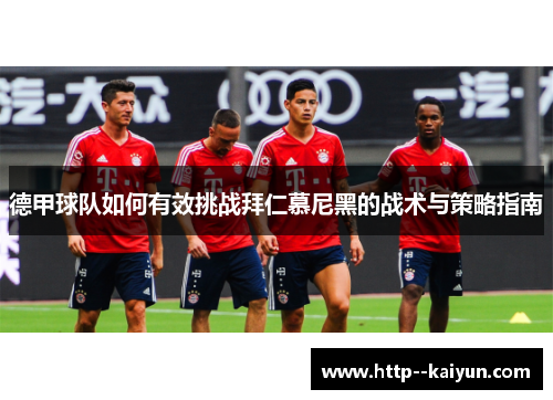 德甲球队如何有效挑战拜仁慕尼黑的战术与策略指南 德甲球队如何有效挑战拜仁慕尼黑的战术与策略指南