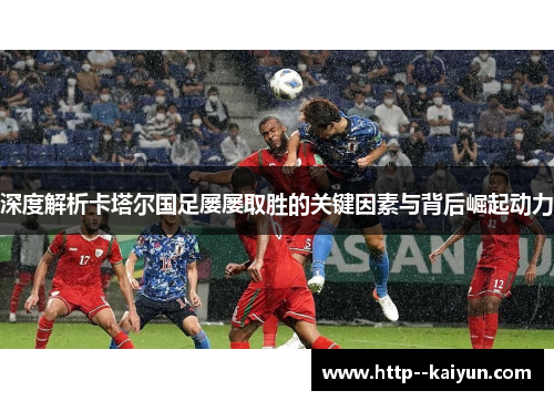 深度解析卡塔尔国足屡屡取胜的关键因素与背后崛起动力 深度解析卡塔尔国足屡屡取胜的关键因素与背后崛起动力