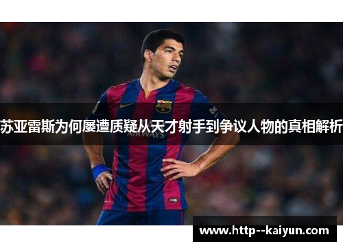 苏亚雷斯为何屡遭质疑从天才射手到争议人物的真相解析 苏亚雷斯为何屡遭质疑从天才射手到争议人物的真相解析