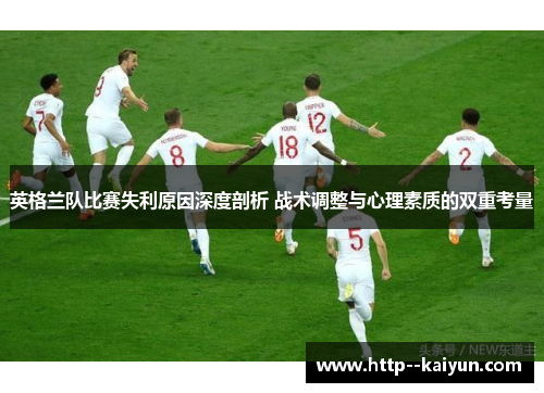 英格兰队比赛失利原因深度剖析 战术调整与心理素质的双重考量 英格兰队比赛失利原因深度剖析 战术调整与心理素质的双重考量