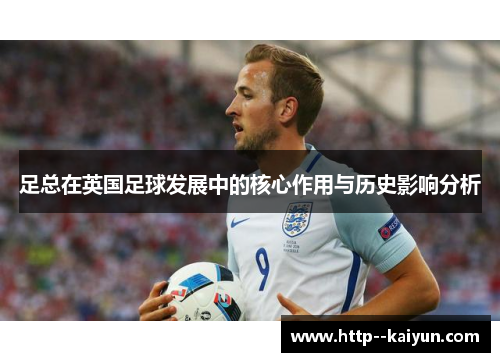 足总在英国足球发展中的核心作用与历史影响分析 足总在英国足球发展中的核心作用与历史影响分析