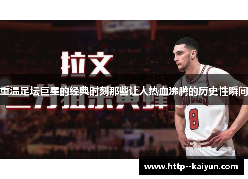 重温足坛巨星的经典时刻那些让人热血沸腾的历史性瞬间 重温足坛巨星的经典时刻那些让人热血沸腾的历史性瞬间