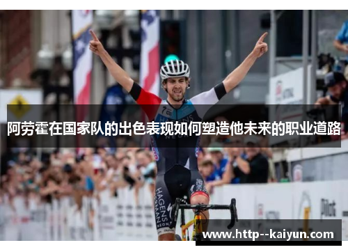 阿劳霍在国家队的出色表现如何塑造他未来的职业道路 阿劳霍在国家队的出色表现如何塑造他未来的职业道路