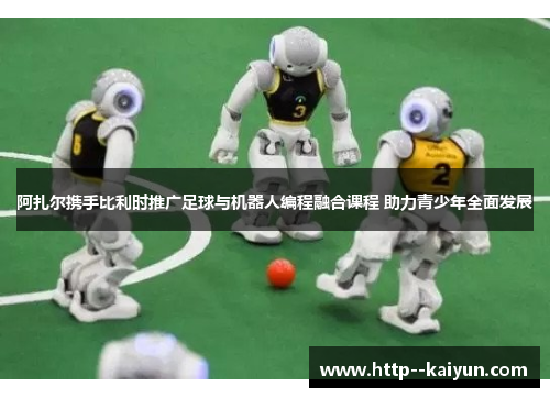 阿扎尔携手比利时推广足球与机器人编程融合课程 助力青少年全面发展 阿扎尔携手比利时推广足球与机器人编程融合课程 助力青少年全面发展