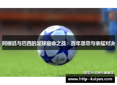 阿根廷与巴西的足球宿命之战:百年恩怨与荣耀对决 阿根廷与巴西的足球宿命之战:百年恩怨与荣耀对决