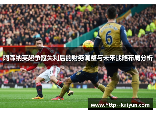 阿森纳英超争冠失利后的财务调整与未来战略布局分析