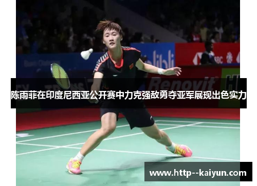 陈雨菲在印度尼西亚公开赛中力克强敌勇夺亚军展现出色实力 陈雨菲在印度尼西亚公开赛中力克强敌勇夺亚军展现出色实力