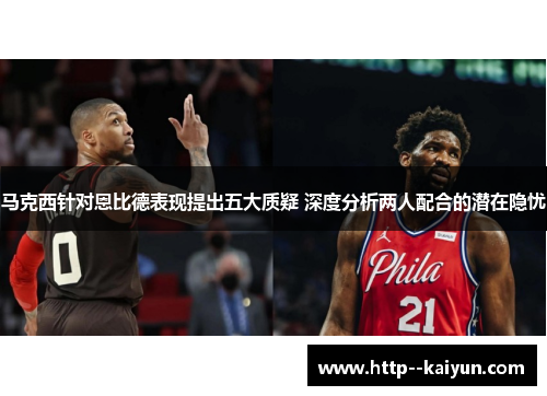 马克西针对恩比德表现提出五大质疑 深度分析两人配合的潜在隐忧 马克西针对恩比德表现提出五大质疑 深度分析两人配合的潜在隐忧