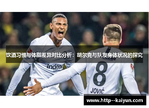 饮酒习惯与体脂差异对比分析:胡尔克与队友身体状况的探究 饮酒习惯与体脂差异对比分析:胡尔克与队友身体状况的探究