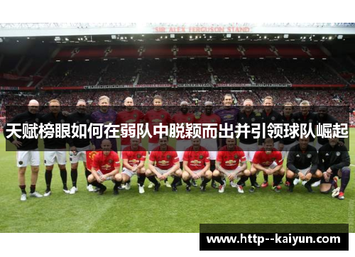 天赋榜眼如何在弱队中脱颖而出并引领球队崛起 天赋榜眼如何在弱队中脱颖而出并引领球队崛起