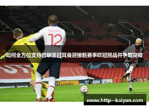 如何全方位支持巴黎圣日耳曼迎接新赛季欧冠挑战并争取突破 如何全方位支持巴黎圣日耳曼迎接新赛季欧冠挑战并争取突破