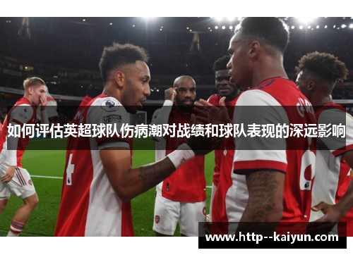 如何评估英超球队伤病潮对战绩和球队表现的深远影响