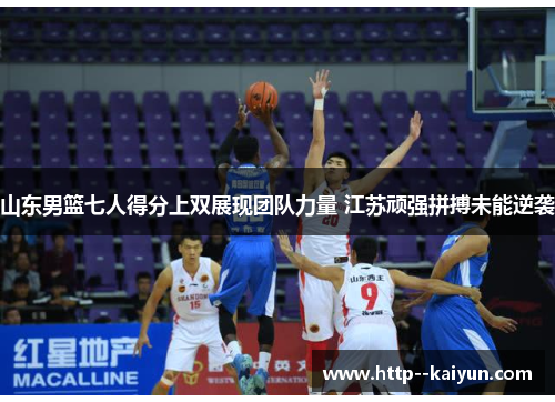 山东男篮七人得分上双展现团队力量 江苏顽强拼搏未能逆袭 山东男篮七人得分上双展现团队力量 江苏顽强拼搏未能逆袭