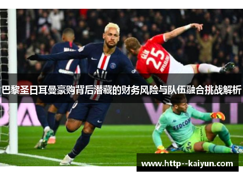 巴黎圣日耳曼豪购背后潜藏的财务风险与队伍融合挑战解析