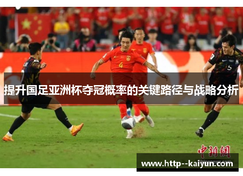 提升国足亚洲杯夺冠概率的关键路径与战略分析 提升国足亚洲杯夺冠概率的关键路径与战略分析