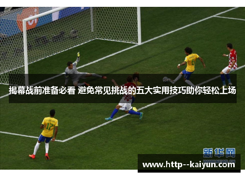 揭幕战前准备必看 避免常见挑战的五大实用技巧助你轻松上场 揭幕战前准备必看 避免常见挑战的五大实用技巧助你轻松上场