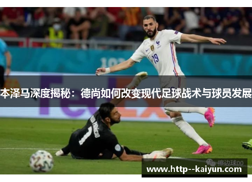 本泽马深度揭秘:德尚如何改变现代足球战术与球员发展 本泽马深度揭秘:德尚如何改变现代足球战术与球员发展