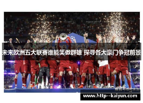 未来欧洲五大联赛谁能笑傲群雄 探寻各大豪门争冠前景 未来欧洲五大联赛谁能笑傲群雄 探寻各大豪门争冠前景