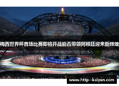 梅西世界杯首场比赛即将开战能否带领阿根廷迎来新辉煌