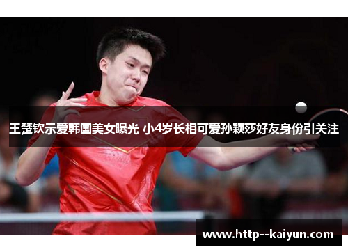 王楚钦示爱韩国美女曝光 小4岁长相可爱孙颖莎好友身份引关注 王楚钦示爱韩国美女曝光 小4岁长相可爱孙颖莎好友身份引关注