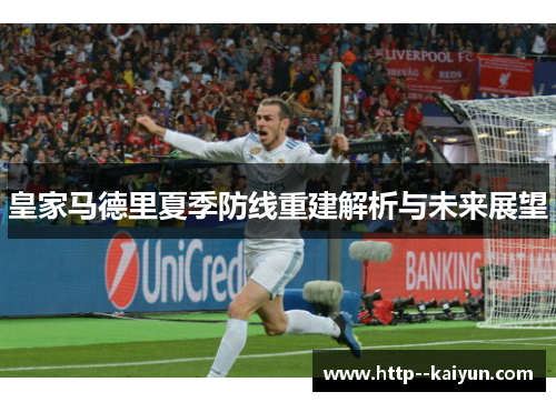 皇家马德里夏季防线重建解析与未来展望 皇家马德里夏季防线重建解析与未来展望