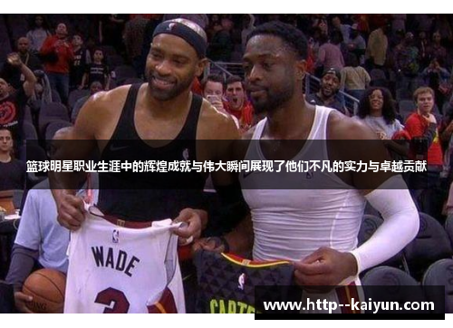 篮球明星职业生涯中的辉煌成就与伟大瞬间展现了他们不凡的实力与卓越贡献 篮球明星职业生涯中的辉煌成就与伟大瞬间展现了他们不凡的实力与卓越贡献
