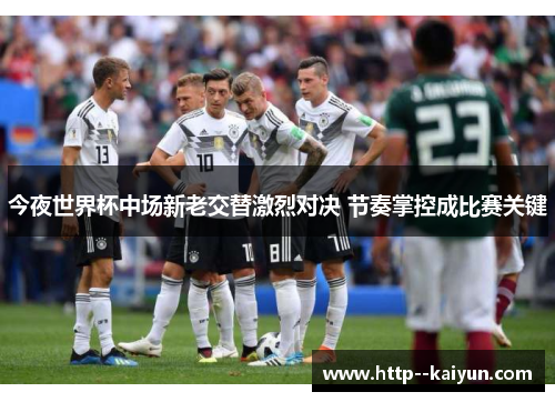今夜世界杯中场新老交替激烈对决 节奏掌控成比赛关键 今夜世界杯中场新老交替激烈对决 节奏掌控成比赛关键