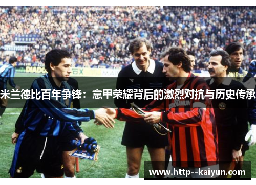 米兰德比百年争锋:意甲荣耀背后的激烈对抗与历史传承 米兰德比百年争锋:意甲荣耀背后的激烈对抗与历史传承