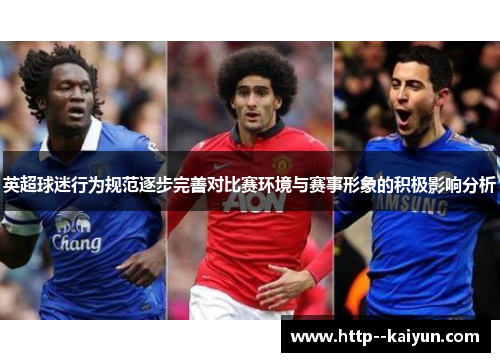 英超球迷行为规范逐步完善对比赛环境与赛事形象的积极影响分析