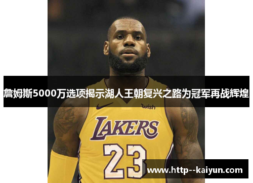 詹姆斯5000万选项揭示湖人王朝复兴之路为冠军再战辉煌