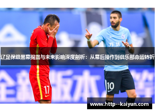 辽足保级黑幕揭露与未来影响深度剖析:从幕后操作到俱乐部命运转折 辽足保级黑幕揭露与未来影响深度剖析:从幕后操作到俱乐部命运转折