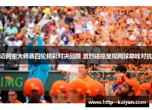 迈阿密大师赛四轮精彩对决回顾 激烈碰撞呈现网球巅峰对抗 迈阿密大师赛四轮精彩对决回顾 激烈碰撞呈现网球巅峰对抗