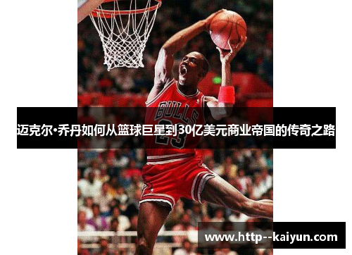 迈克尔·乔丹如何从篮球巨星到30亿美元商业帝国的传奇之路 迈克尔·乔丹如何从篮球巨星到30亿美元商业帝国的传奇之路
